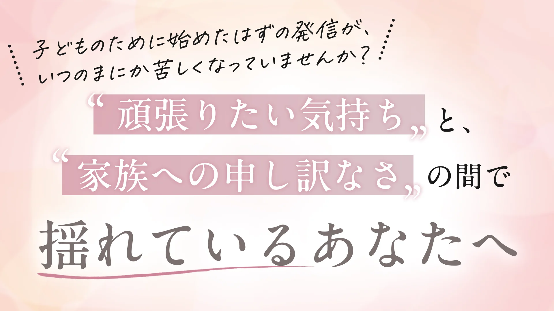 子どものために始めたはずの発信が、いつのまにか苦しくなっていませんか？“頑張りたい気持ち”と、“家族への申し訳なさ”の間で揺れているあなたへ